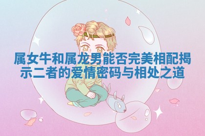属女牛和属龙男能否完美相配揭示二者的爱情密码与相处之道