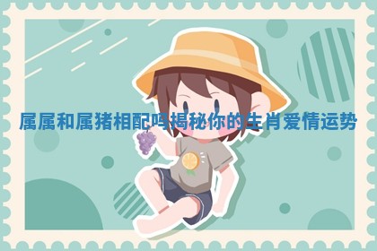 属属和属猪相配吗揭秘你的生肖爱情运势