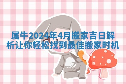 属牛2024年4月搬家吉日解析让你轻松找到最佳搬家时机