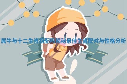 属牛与十二生肖相配吗揭秘最佳生肖配对与性格分析