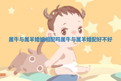 属牛与属羊婚姻相配吗 属牛与属羊婚配好不好