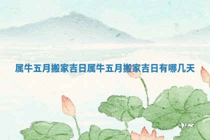属牛五月搬家吉日 属牛五月搬家吉日有哪几天