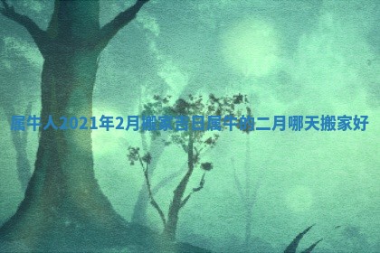 属牛人2021年2月搬家吉日 属牛的二月哪天搬家好