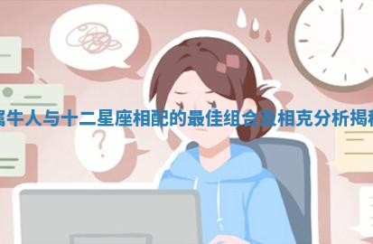 属牛人与十二星座相配的最佳组合及相克分析揭秘 属牛人与十二星座相配的最佳组合及相克分析揭秘