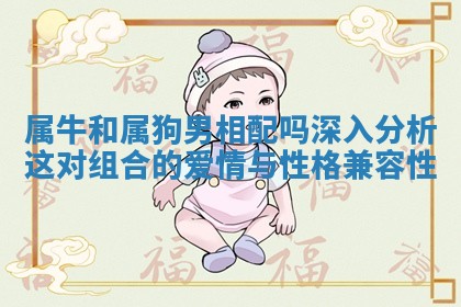 属牛和属狗男相配吗深入分析这对组合的爱情与性格兼容性 属牛和属狗男相配吗深入分析这对组合的爱情与性格兼容性