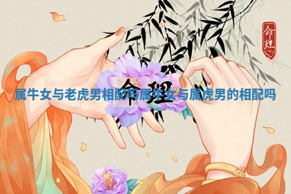 属牛女与老虎男相配吗_属牛女与属虎男的相配吗