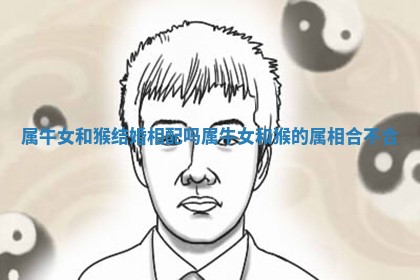 属牛女和猴结婚相配吗_属牛女和猴的属相合不合