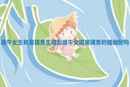 属牛女生和属猎男生相配 属牛女跟属猪男的婚姻配吗