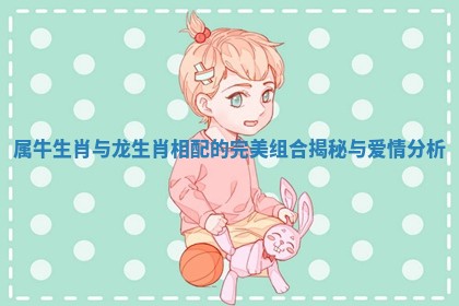 属牛生肖与龙生肖相配的完美组合揭秘与爱情分析