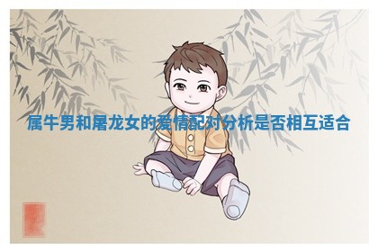 属牛男和屠龙女的爱情配对分析是否相互适合