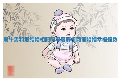 属牛男和猴结婚相配吗深度解析两者婚姻幸福指数