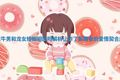 属牛男和龙女婚姻相配吗解析让你了解两者的爱情契合度