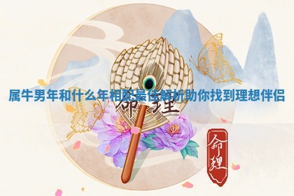 属牛男年和什么年相配最佳解析助你找到理想伴侣
