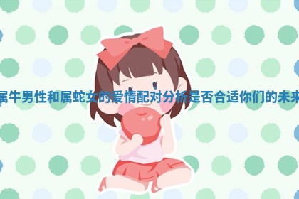 属牛男性和属蛇女的爱情配对分析是否合适你们的未来 属牛男性和属蛇女的爱情配对分析是否合适你们的未来