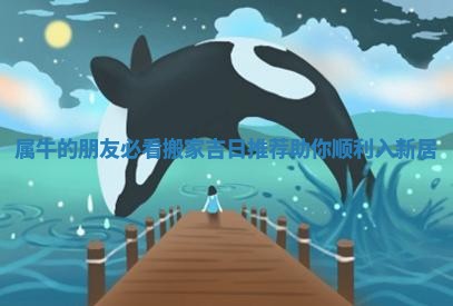 属牛的朋友必看搬家吉日推荐助你顺利入新居