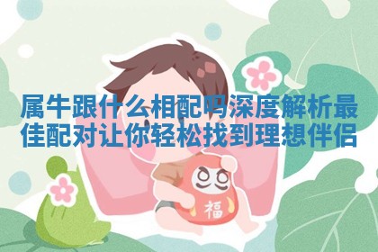 属牛跟什么相配吗深度解析最佳配对让你轻松找到理想伴侣