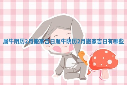 属牛阴历2月搬家吉日 属牛阴历2月搬家吉日有哪些 属牛阴历2月搬家吉日 属牛阴历2月搬家吉日有哪些