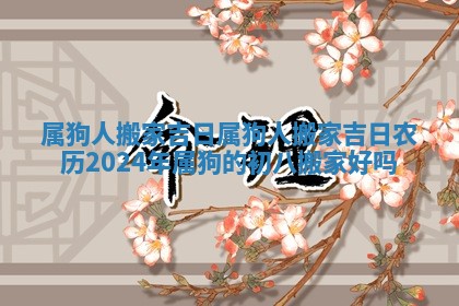 属狗人搬家吉日_属狗人搬家吉日农历2024年属狗的初八搬家好吗