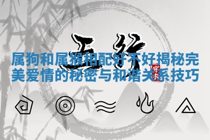 属狗和属猴相配好不好揭秘完美爱情的秘密与和谐关系技巧