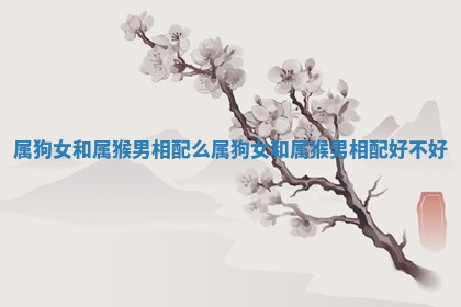 属狗女和属猴男相配么_属狗女和属猴男相配好不好