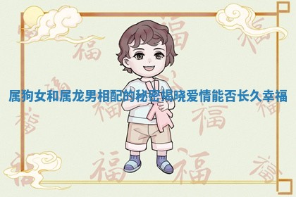 属狗女和属龙男相配的秘密揭晓爱情能否长久幸福 属狗女和属龙男相配的秘密揭晓爱情能否长久幸福