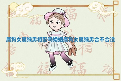 属狗女属猴男相配吗婚姻_属狗女属猴男合不合适