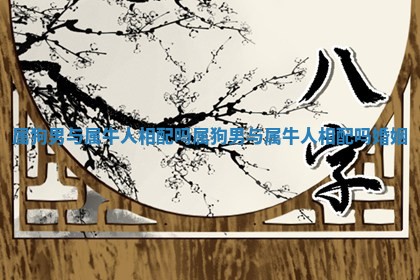 属狗男与属牛人相配吗_属狗男与属牛人相配吗婚姻