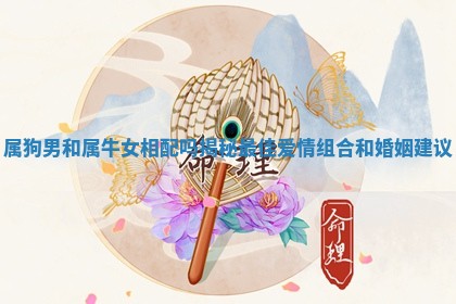 属狗男和属牛女相配吗揭秘最佳爱情组合和婚姻建议