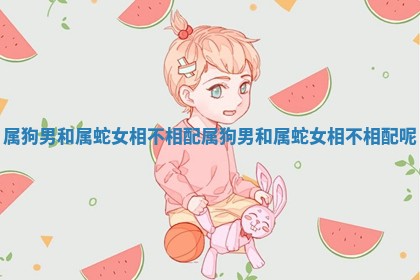 属狗男和属蛇女相不相配 属狗男和属蛇女相不相配呢
