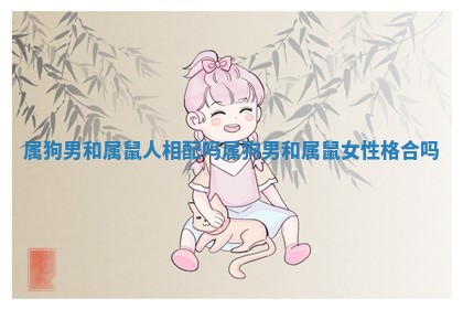 属狗男和属鼠人相配吗 属狗男和属鼠女性格合吗