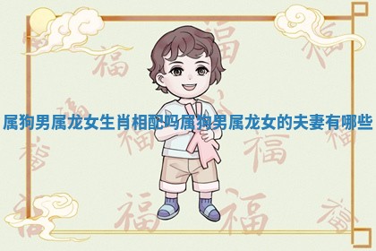 属狗男属龙女生肖相配吗_属狗男属龙女的夫妻有哪些
