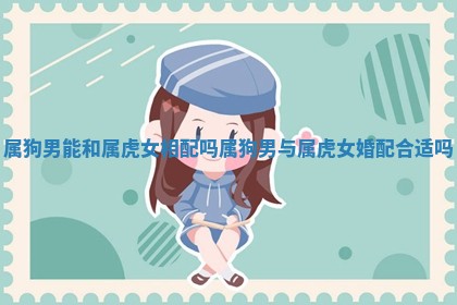 属狗男能和属虎女相配吗_属狗男与属虎女婚配合适吗