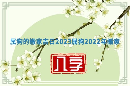 属狗的搬家吉日2023 属狗2022年搬家