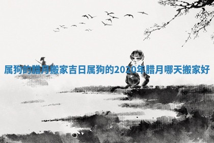 属狗的腊月搬家吉日 属狗的2020年腊月哪天搬家好
