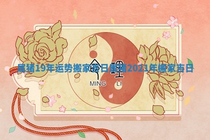属猪19年运势搬家吉日_属猪2021年搬家吉日