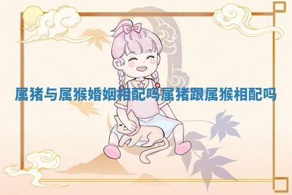 属猪与属猴婚姻相配吗_属猪跟属猴相配吗