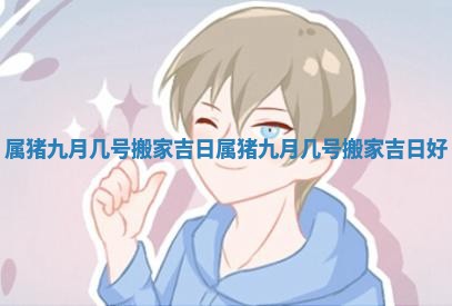 属猪九月几号搬家吉日 属猪九月几号搬家吉日好 属猪九月几号搬家吉日 属猪九月几号搬家吉日好