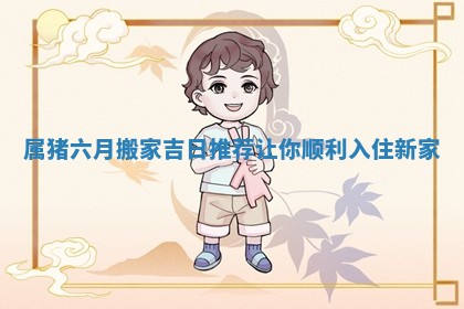 属猪六月搬家吉日推荐让你顺利入住新家