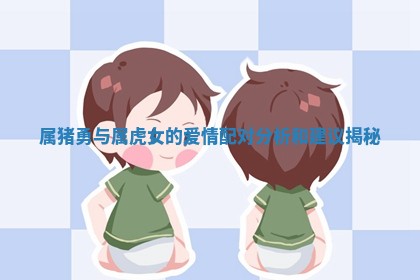 属猪勇与属虎女的爱情配对分析和建议揭秘