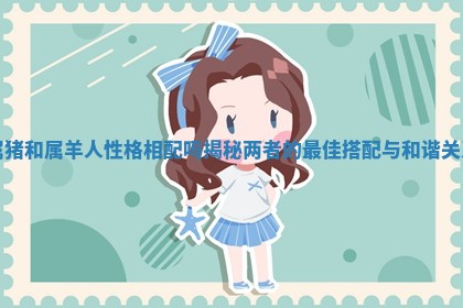 属猪和属羊人性格相配吗揭秘两者的最佳搭配与和谐关系