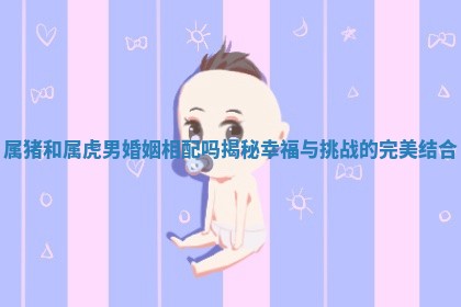属猪和属虎男婚姻相配吗揭秘幸福与挑战的完美结合