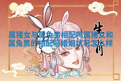 属猪女与属兔男相配吗_属猪女和属兔男的相配吗婚姻状况怎么样