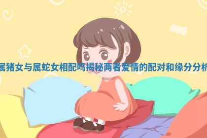 属猪女与属蛇女相配吗揭秘两者爱情的配对和缘分分析