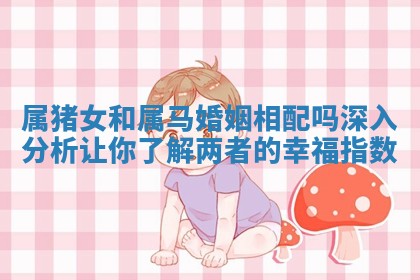 属猪女和属马婚姻相配吗深入分析让你了解两者的幸福指数