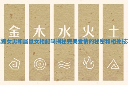 属猪女男和属鼠女相配吗揭秘完美爱情的秘密和相处技巧 属猪女男和属鼠女相配吗揭秘完美爱情的秘密和相处技巧