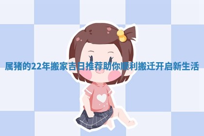 属猪的22年搬家吉日推荐助你顺利搬迁开启新生活