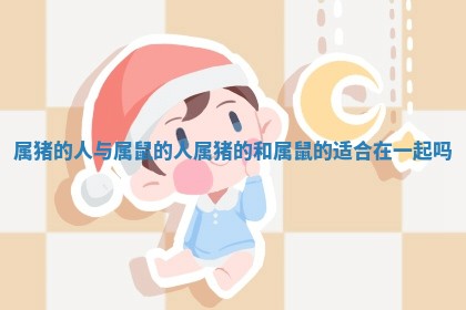 属猪的人与属鼠的人 属猪的和属鼠的适合在一起吗 属猪的人与属鼠的人 属猪的和属鼠的适合在一起吗