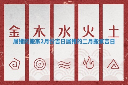 属猪的搬家2月份吉日_属猪的二月搬家吉日