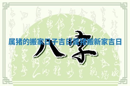 属猪的搬家日子吉日_属猪搬新家吉日