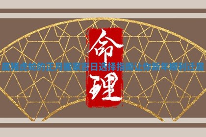 属猪虎蛇的正月搬家吉日选择指南让你新年顺利迁居